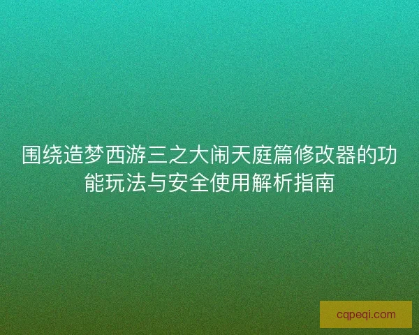 围绕造梦西游三之大闹天庭篇修改器的功能玩法与安全使用解析指南