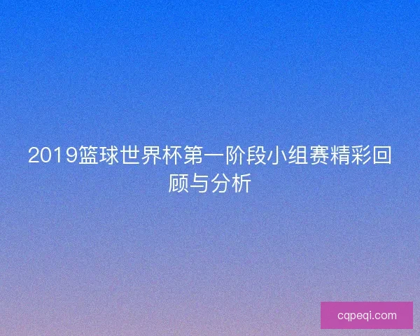 2019篮球世界杯第一阶段小组赛精彩回顾与分析
