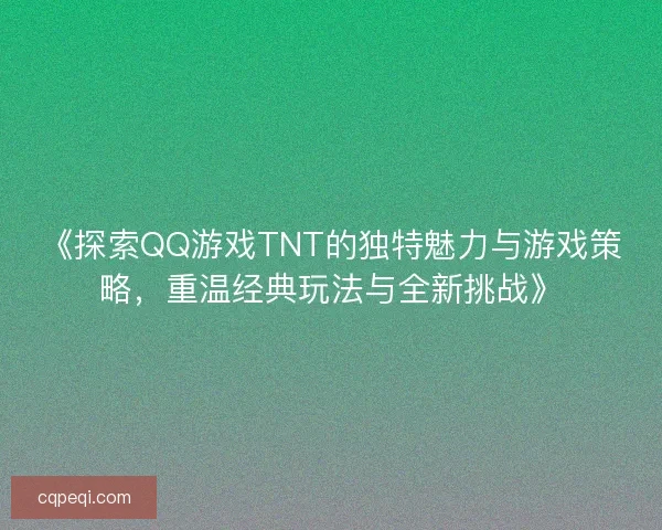 《探索QQ游戏TNT的独特魅力与游戏策略，重温经典玩法与全新挑战》