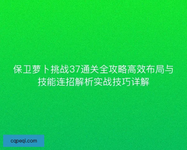 保卫萝卜挑战37通关全攻略高效布局与技能连招解析实战技巧详解