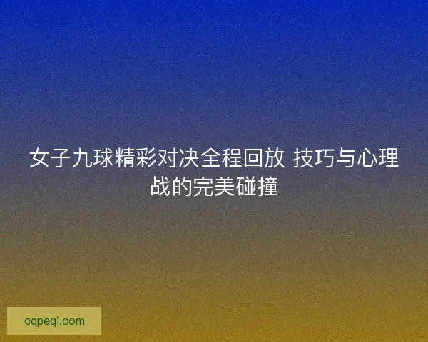 女子九球精彩对决全程回放 技巧与心理战的完美碰撞