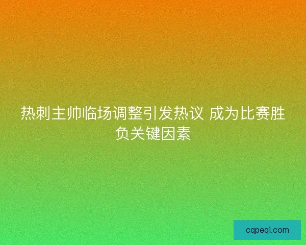 热刺主帅临场调整引发热议 成为比赛胜负关键因素