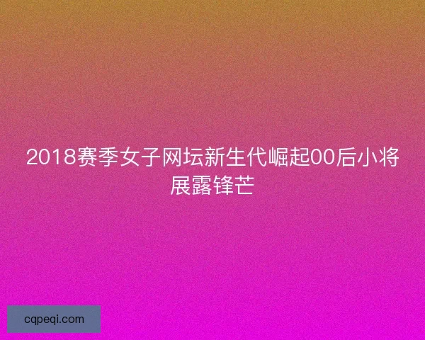 2018赛季女子网坛新生代崛起00后小将展露锋芒