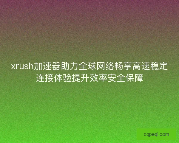 xrush加速器助力全球网络畅享高速稳定连接体验提升效率安全保障