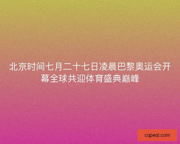 北京时间七月二十七日凌晨巴黎奥运会开幕全球共迎体育盛典巅峰