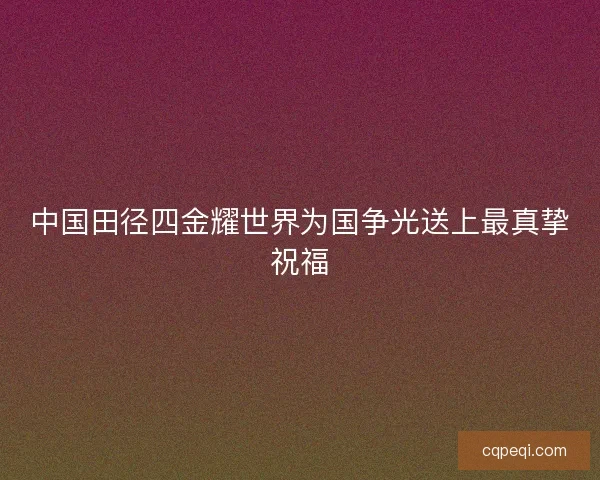 中国田径四金耀世界为国争光送上最真挚祝福