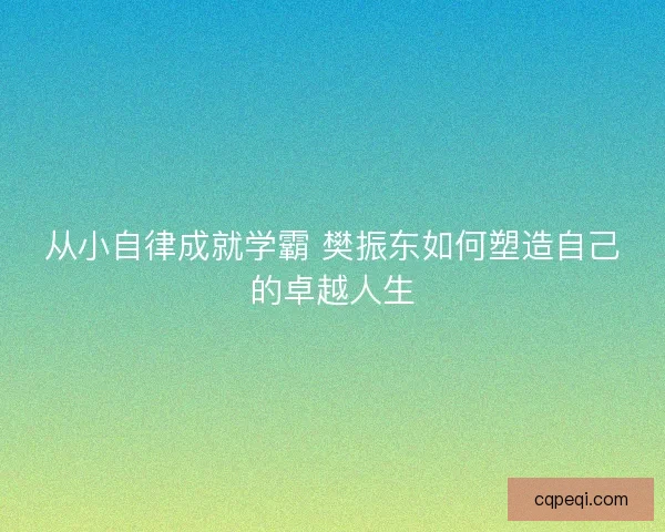 从小自律成就学霸 樊振东如何塑造自己的卓越人生