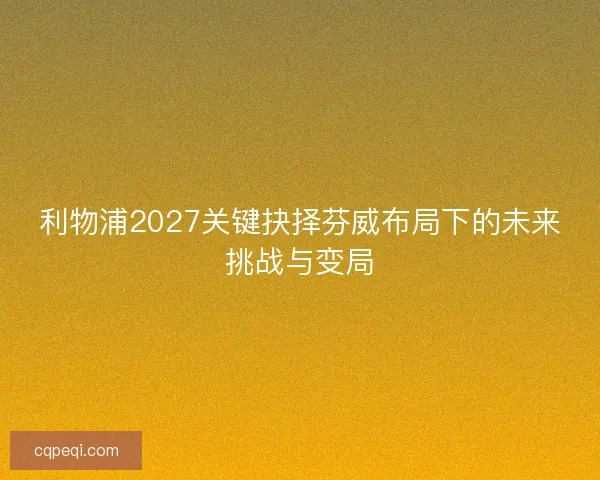 利物浦2027关键抉择芬威布局下的未来挑战与变局