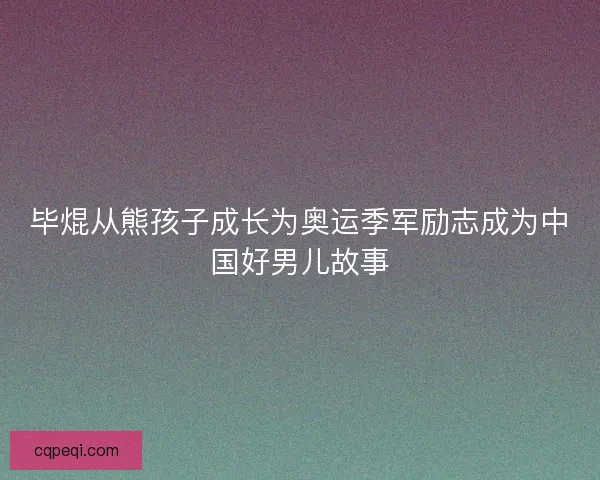 毕焜从熊孩子成长为奥运季军励志成为中国好男儿故事