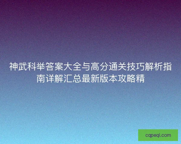 神武科举答案大全与高分通关技巧解析指南详解汇总最新版本攻略精
