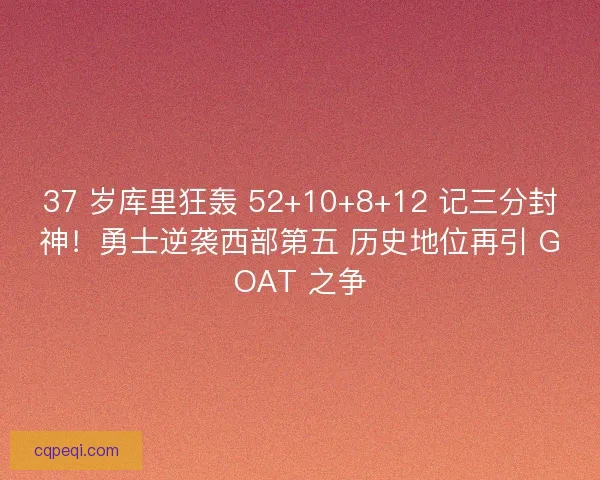 37 岁库里狂轰 52+10+8+12 记三分封神！勇士逆袭西部第五 历史地位再引 GOAT 之争