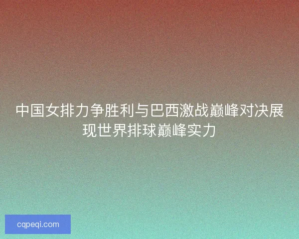中国女排力争胜利与巴西激战巅峰对决展现世界排球巅峰实力