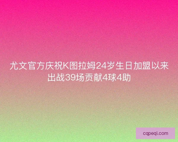尤文官方庆祝K图拉姆24岁生日加盟以来出战39场贡献4球4助